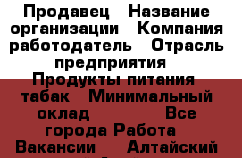 Продавец › Название организации ­ Компания-работодатель › Отрасль предприятия ­ Продукты питания, табак › Минимальный оклад ­ 12 000 - Все города Работа » Вакансии   . Алтайский край,Алейск г.